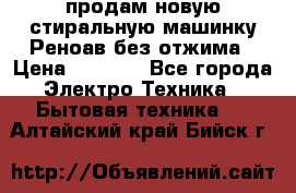 продам новую стиральную машинку Реноав без отжима › Цена ­ 2 500 - Все города Электро-Техника » Бытовая техника   . Алтайский край,Бийск г.